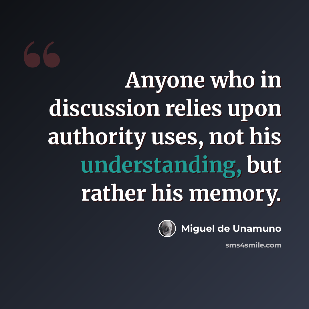“Anyone who in discussion relies upon authority uses, not his understanding, but rather his memory.” quote by Miguel de Unamuno