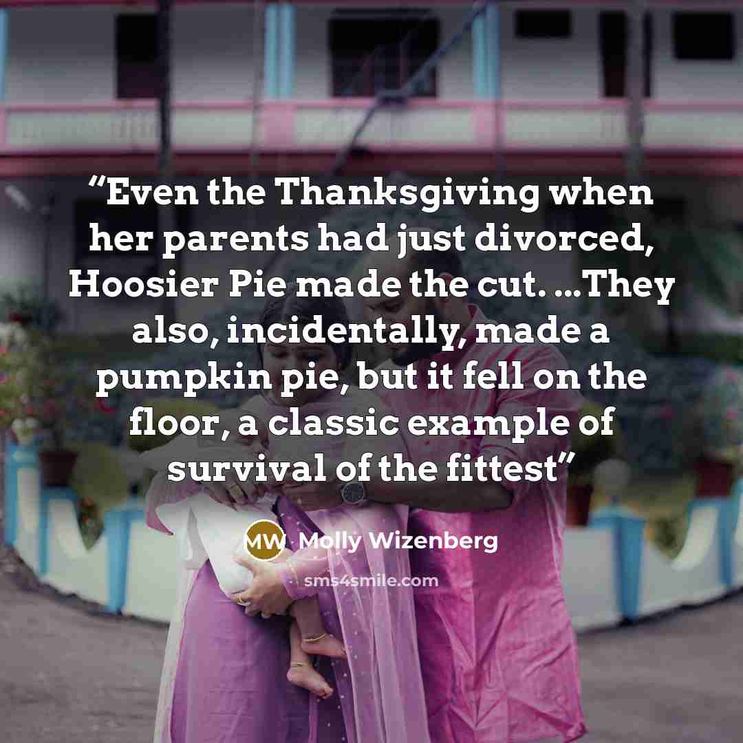 “Even the Thanksgiving when her parents had just divorced, Hoosier Pie made the cut. ...They also, incidentally, made a pumpkin pie, but it fell on the floor, a classic example of survival of the fittest” quote by Molly Wizenberg