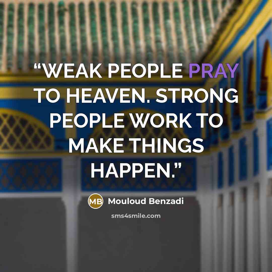 “WEAK PEOPLE PRAY TO HEAVEN. STRONG PEOPLE WORK TO MAKE THINGS HAPPEN.” quote by Mouloud Benzadi