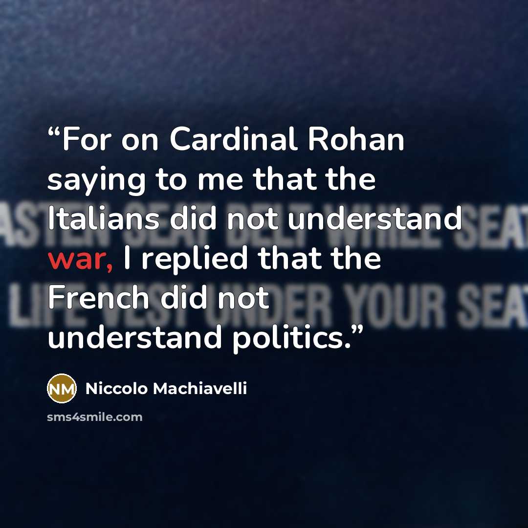 “For on Cardinal Rohan saying to me that the Italians did not understand war, I replied that the French did not understand politics.” quote by Niccolò Machiavelli