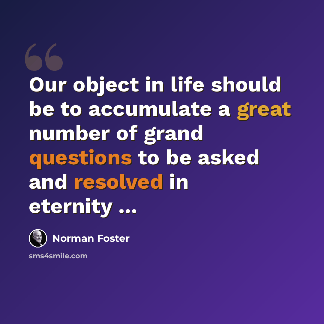 “Our object in life should be to accumulate a great number of grand questions to be asked and resolved in eternity ...” quote by Norman Foster
