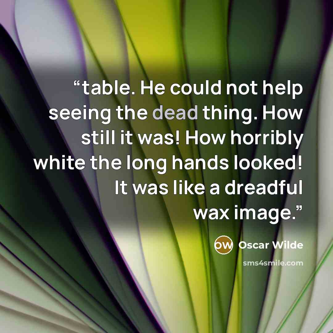 “table. He could not help seeing the dead thing. How still it was! How horribly white the long hands looked! It was like a dreadful wax image.” quote by Oscar Wilde