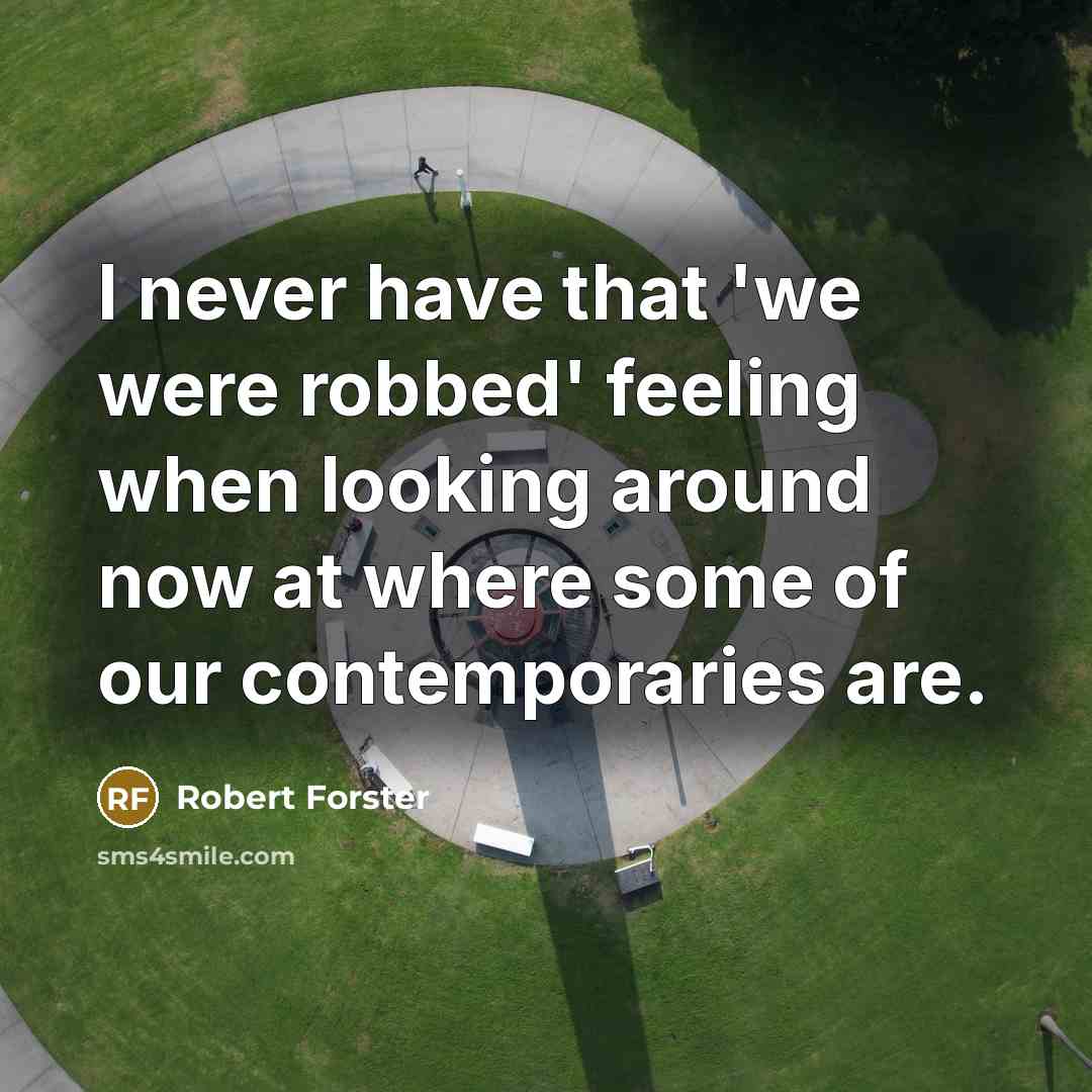“I never have that 'we were robbed' feeling when looking around now at where some of our contemporaries are.” quote by Robert Forster