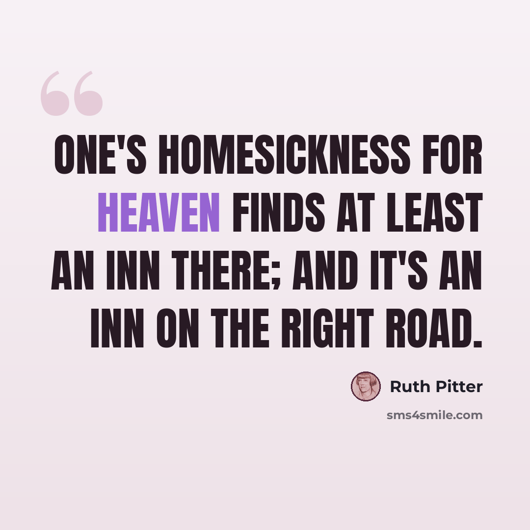 “One's homesickness for Heaven finds at least an inn there; and it's an inn on the right road.” quote by Ruth Pitter