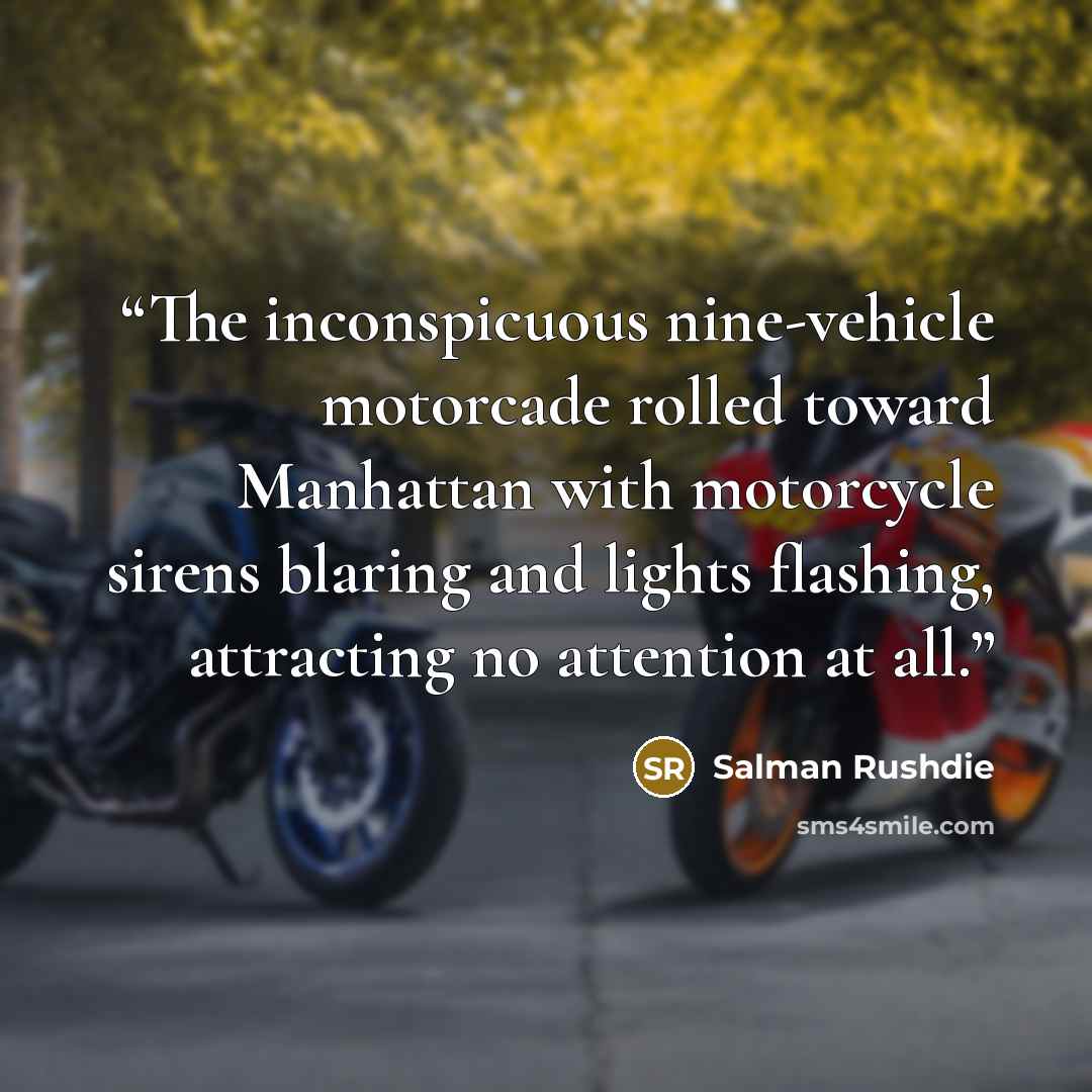 “The inconspicuous nine-vehicle motorcade rolled toward Manhattan with motorcycle sirens blaring and lights flashing, attracting no attention at all.” quote by Salman Rushdie