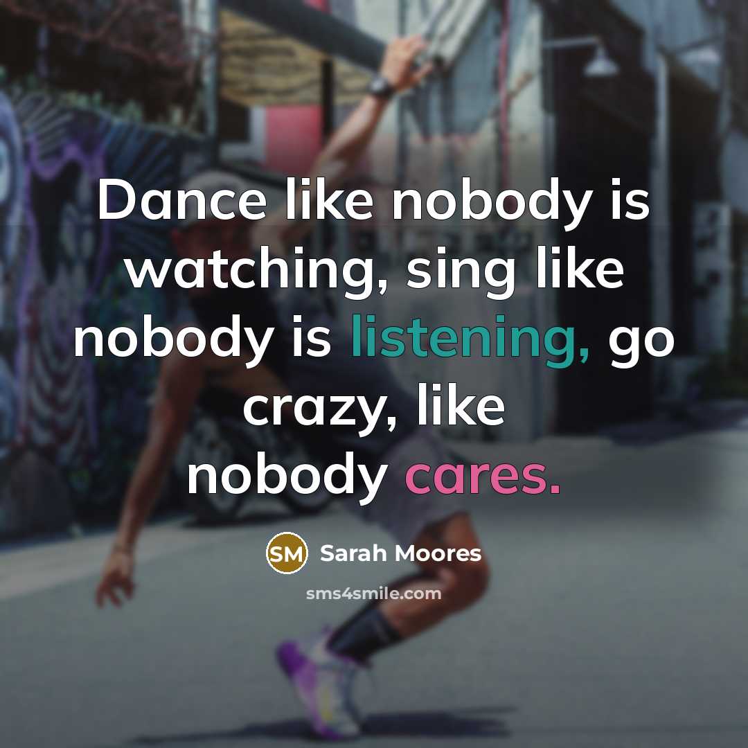 “Dance like nobody is watching, sing like nobody is listening, go crazy, like nobody cares.” quote by Sarah Moores
