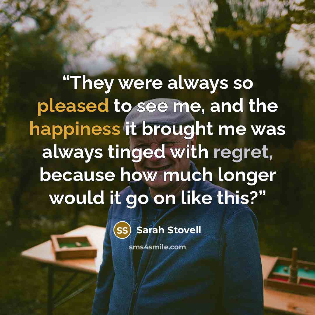 “They were always so pleased to see me, and the happiness it brought me was always tinged with regret, because how much longer would it go on like this?” quote by Sarah Stovell