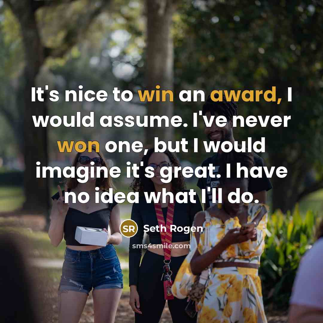 “It's nice to win an award, I would assume. I've never won one, but I would imagine it's great. I have no idea what I'll do.” quote by Seth Rogen