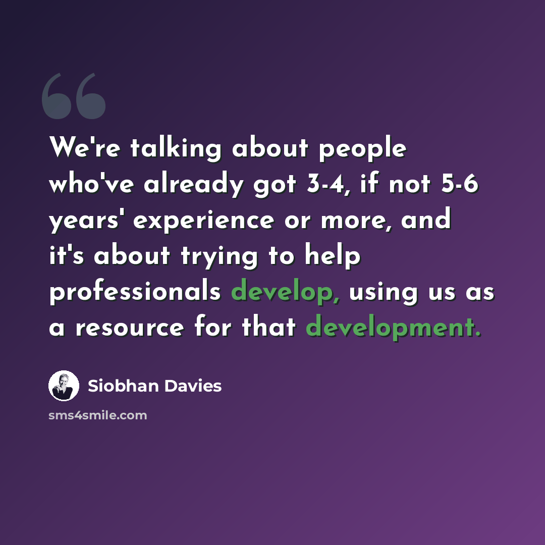 “We're talking about people who've already got 3-4, if not 5-6 years' experience or more, and it's about trying to help professionals develop, using us as a resource for that development.” quote by Siobhan Davies