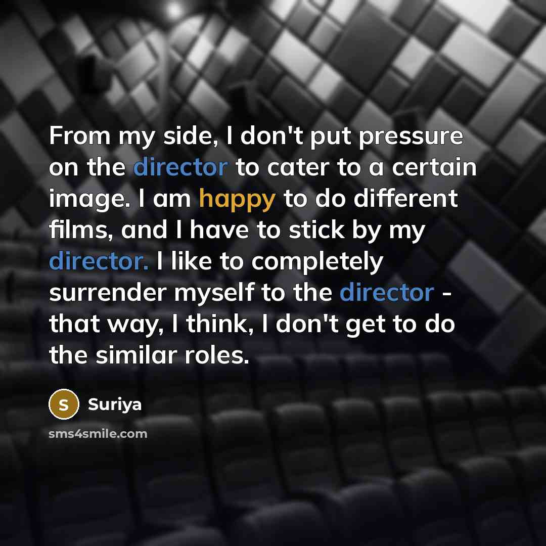 “From my side, I don't put pressure on the director to cater to a certain image. I am happy to do different films, and I have to stick by my director. I like to completely surrender myself to the director - that way, I think, I don't get to do the similar roles.” quote by Suriya