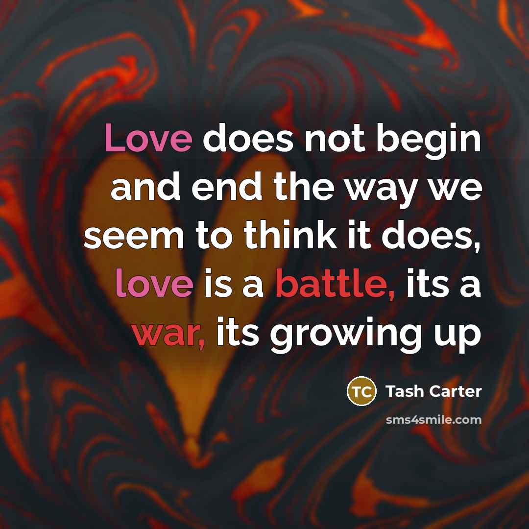 “Love does not begin and end the way we seem to think it does, love is a battle, its a war, its growing up” quote by Tash Carter