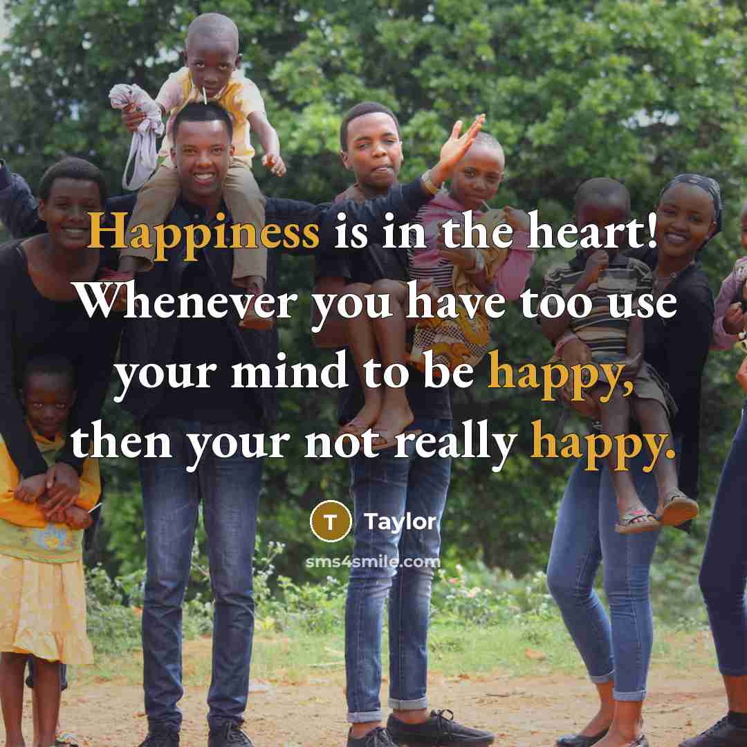 “Happiness is in the heart! Whenever you have too use your mind to be happy, then your not really happy.” quote by Taylor