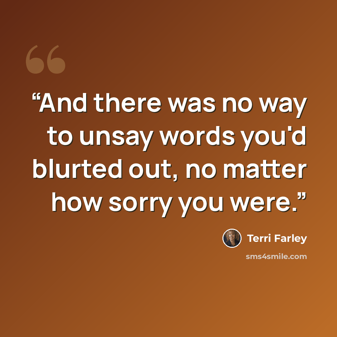 “And there was no way to unsay words you'd blurted out, no matter how sorry you were.” quote by Terri Farley