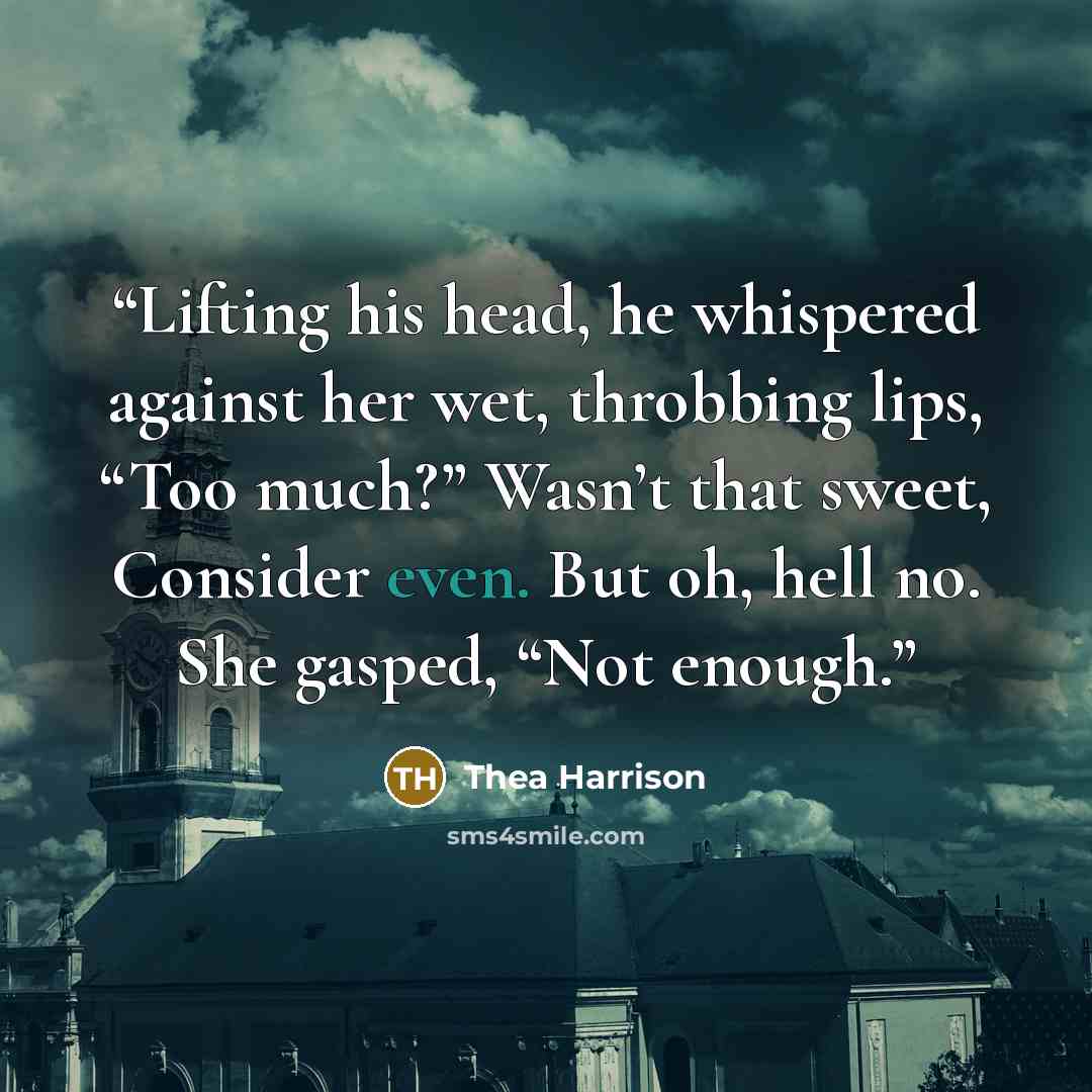 “Lifting his head, he whispered against her wet, throbbing lips, “Too much?” Wasn’t that sweet, Consider even. But oh, hell no. She gasped, “Not enough.” quote by Thea Harrison