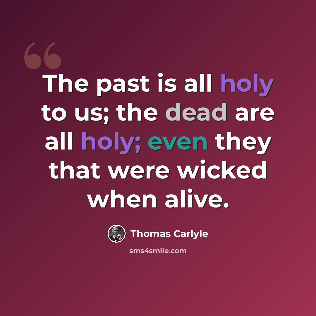 “The past is all holy to us; the dead are all holy; even they that were wicked when alive.” quote by Thomas Carlyle