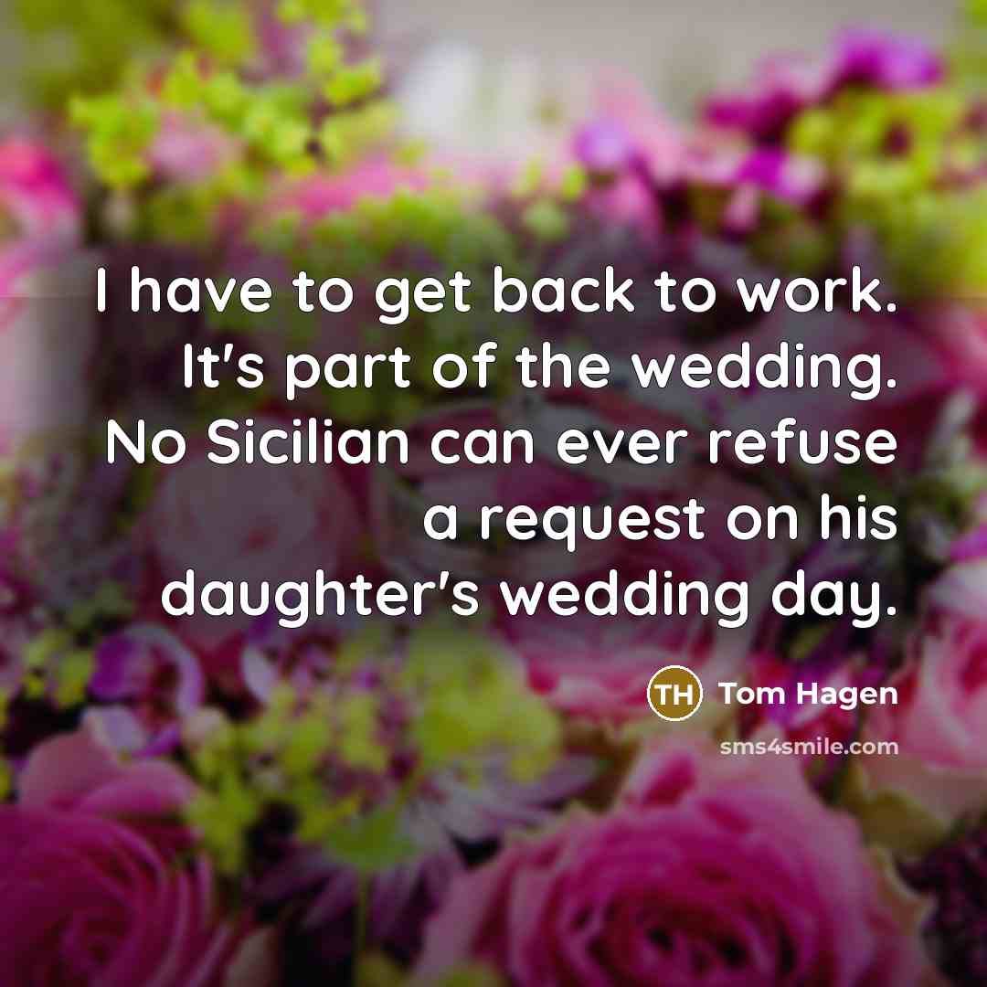 “I have to get back to work. It's part of the wedding. No Sicilian can ever refuse a request on his daughter's wedding day.” quote by Tom Hagen