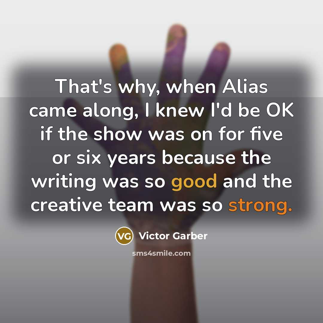 “That's why, when Alias came along, I knew I'd be OK if the show was on for five or six years because the writing was so good and the creative team was so strong.” quote by Victor Garber