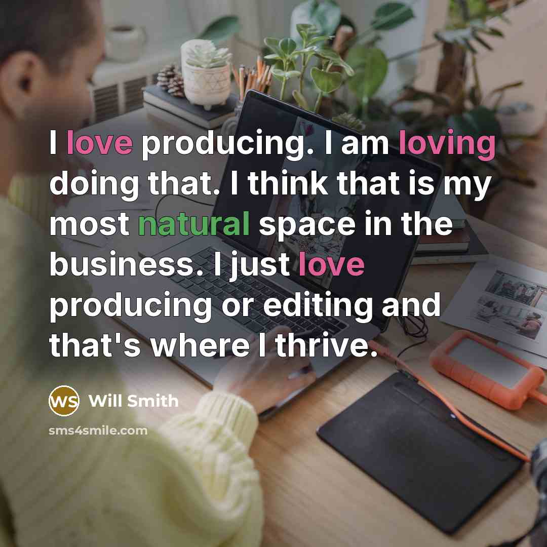 “I love producing. I am loving doing that. I think that is my most natural space in the business. I just love producing or editing and that's where I thrive.” quote by Will Smith