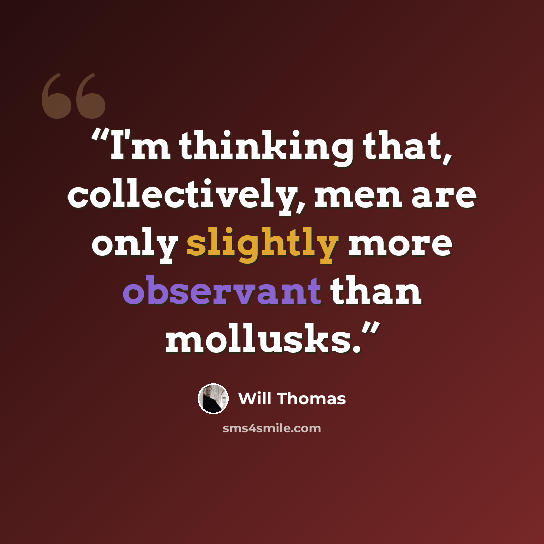 “I'm thinking that, collectively, men are only slightly more observant than mollusks.” quote by Will Thomas