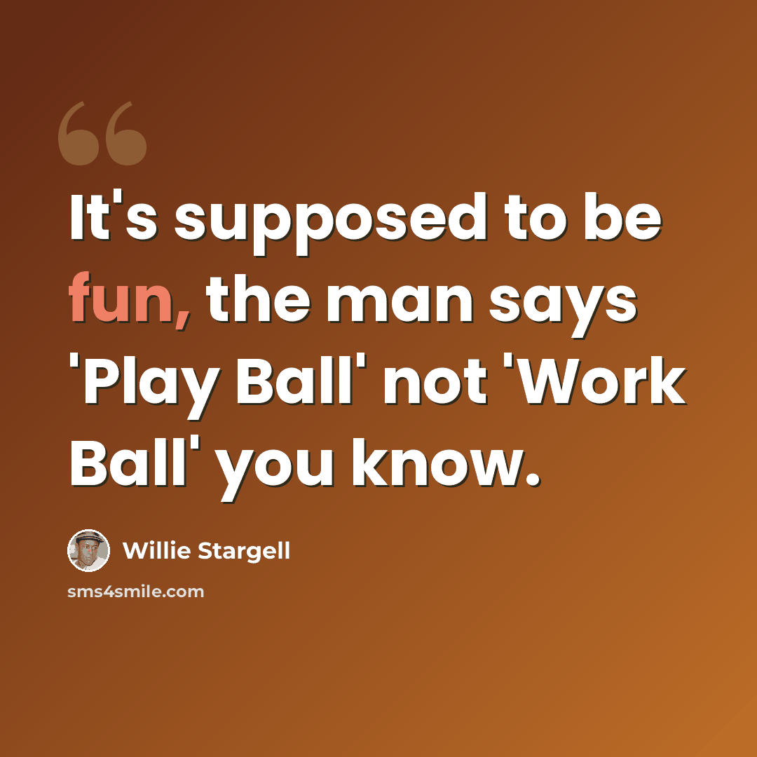 “It's supposed to be fun, the man says 'Play Ball' not 'Work Ball' you know.” quote by Willie Stargell