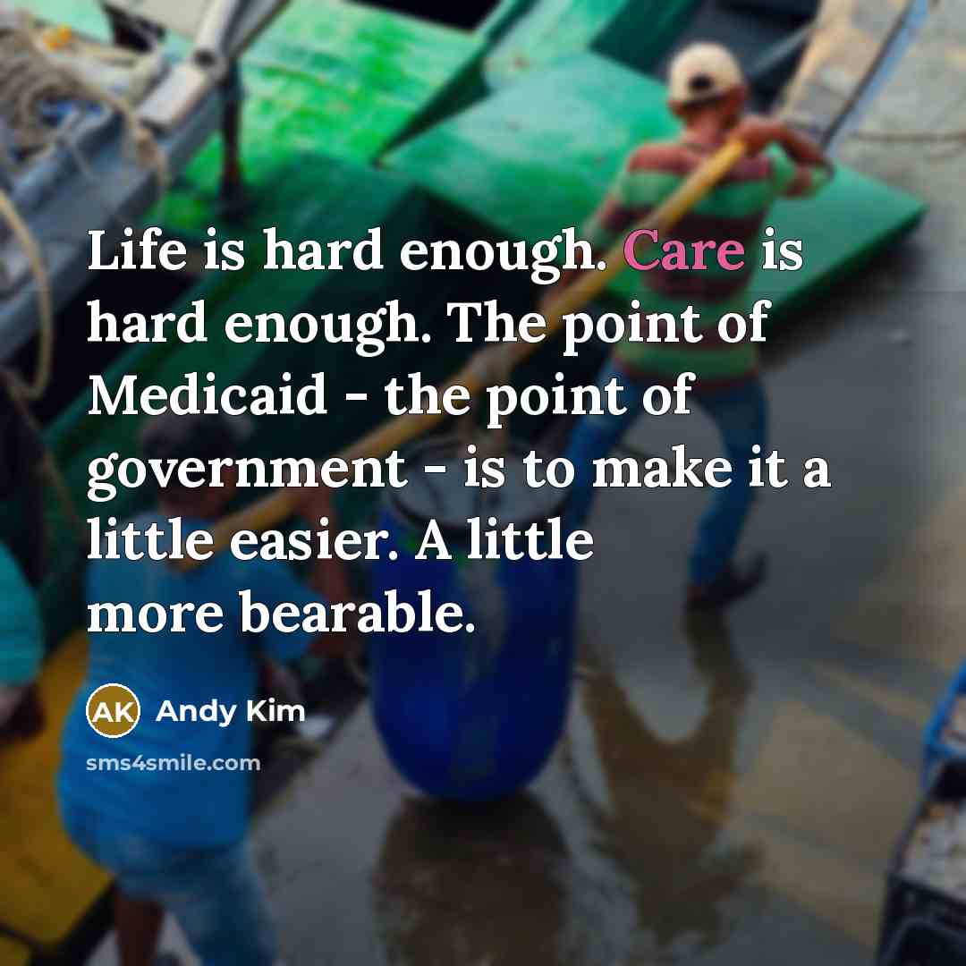 “Life is hard enough. Care is hard enough. The point of Medicaid - the point of government - is to make it a little easier. A little more bearable.” quote by Andy Kim