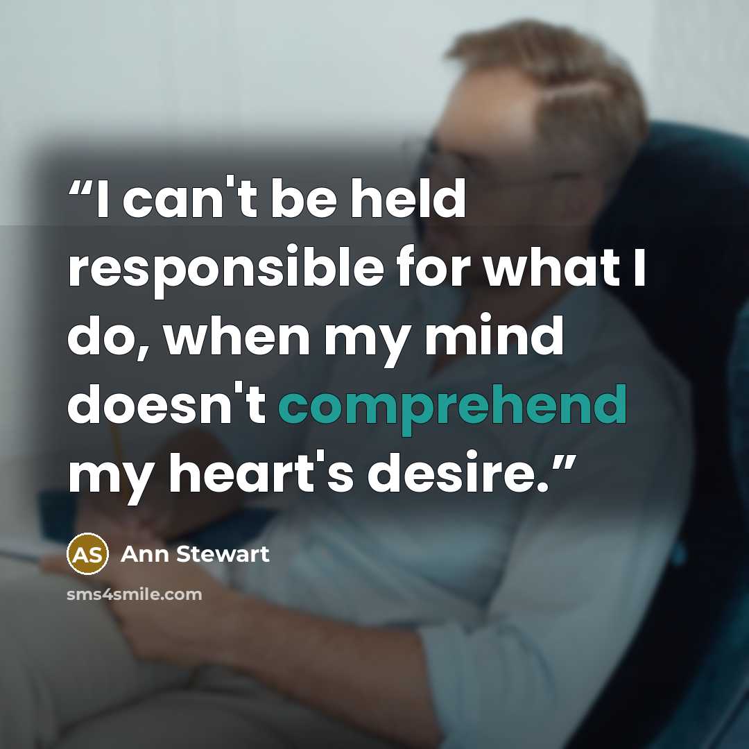 “I can't be held responsible for what I do, when my mind doesn't comprehend my heart's desire.” quote by Ann Stewart