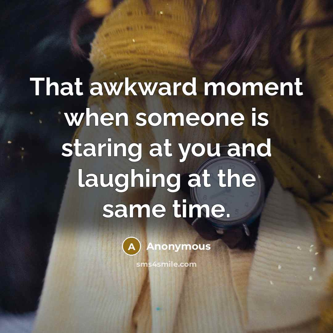 “That awkward moment when someone is staring at you and laughing at the same time.” quote by Anonymous