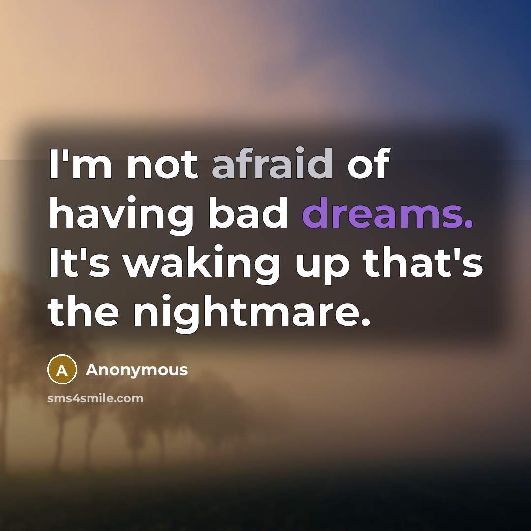 “I'm not afraid of having bad dreams. It's waking up that's the nightmare.” quote by Anonymous