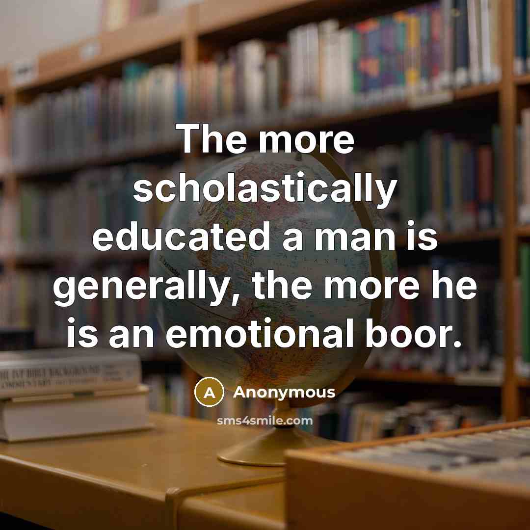 “The more scholastically educated a man is generally, the more he is an emotional boor.” quote by Anonymous