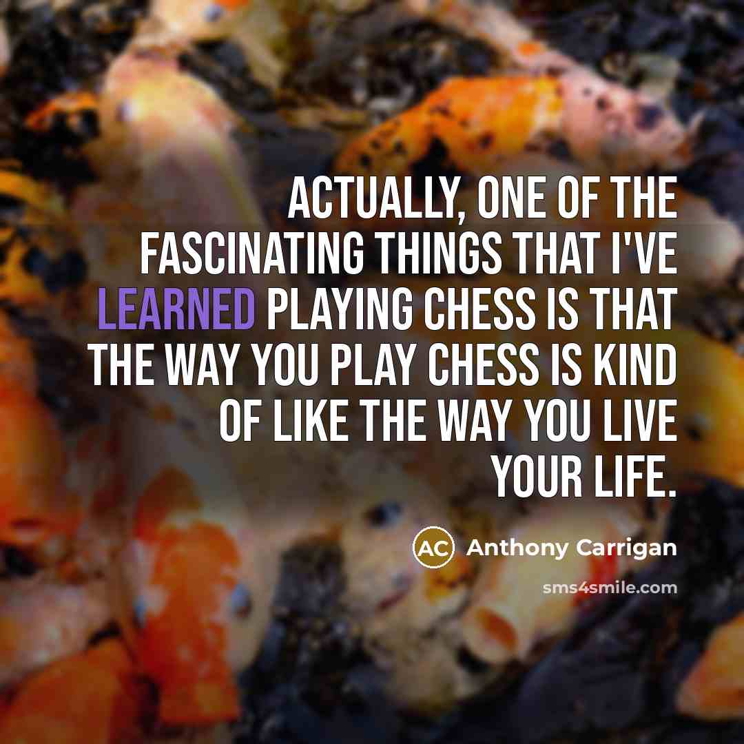 “Actually, one of the fascinating things that I've learned playing chess is that the way you play chess is kind of like the way you live your life.” quote by Anthony Carrigan