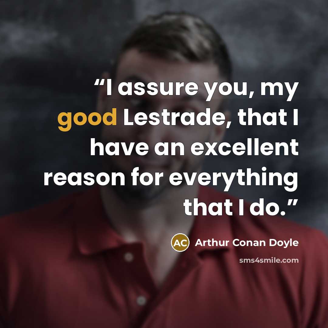 “I assure you, my good Lestrade, that I have an excellent reason for everything that I do.” quote by Arthur Conan Doyle