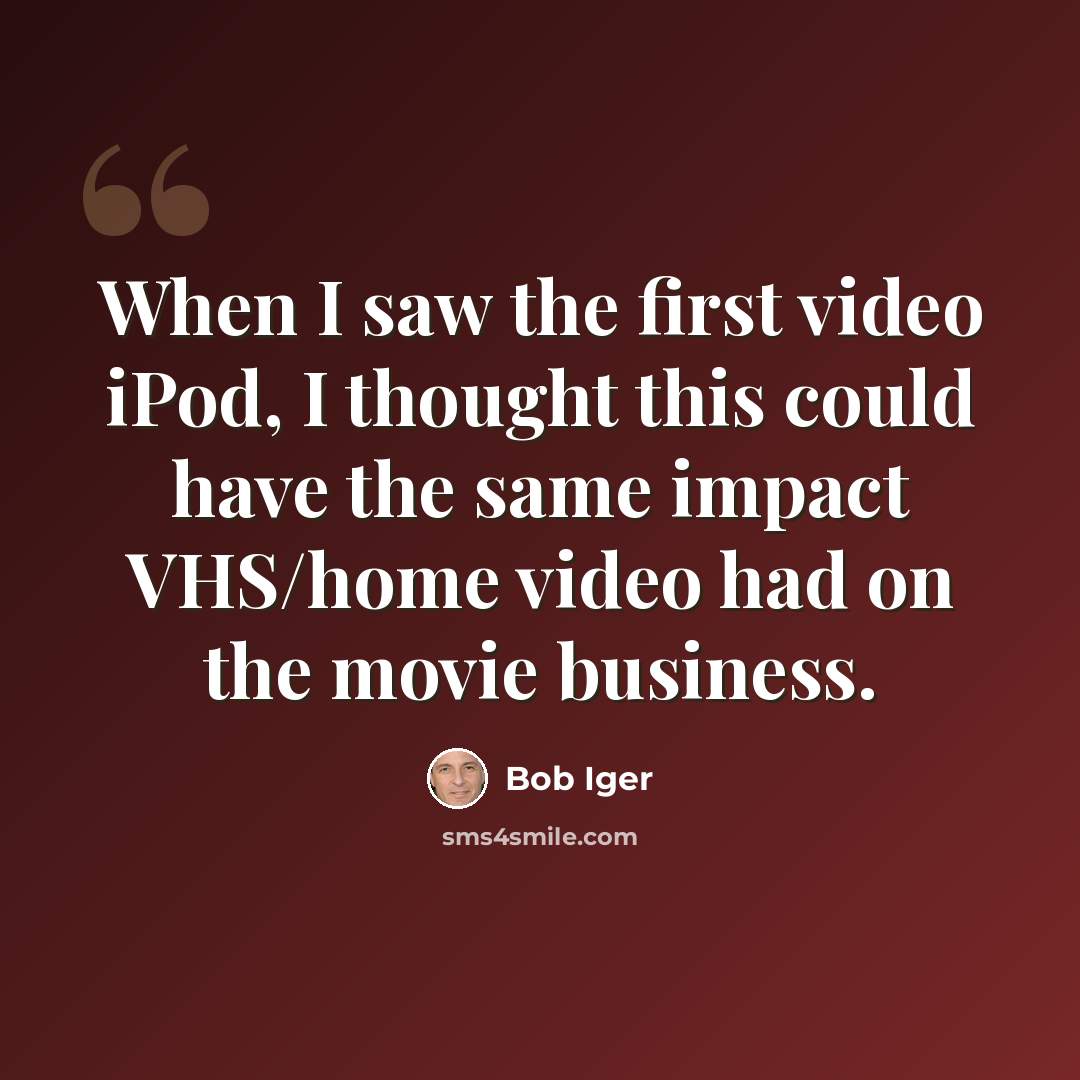 “When I saw the first video iPod, I thought this could have the same impact VHS/home video had on the movie business.” quote by Bob Iger