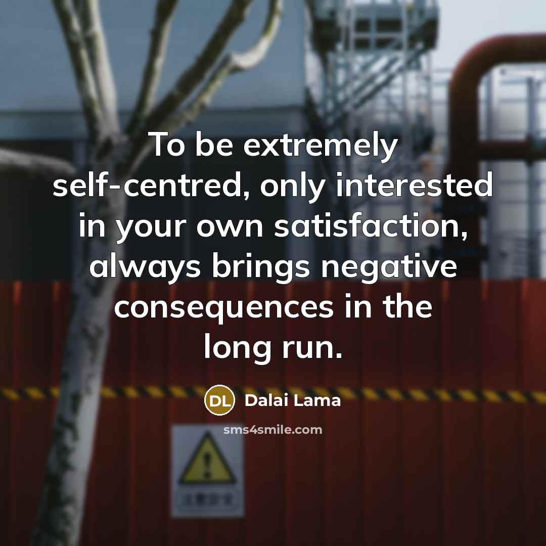 “To be extremely self-centred, only interested in your own satisfaction, always brings negative consequences in the long run.” quote by Dalai Lama