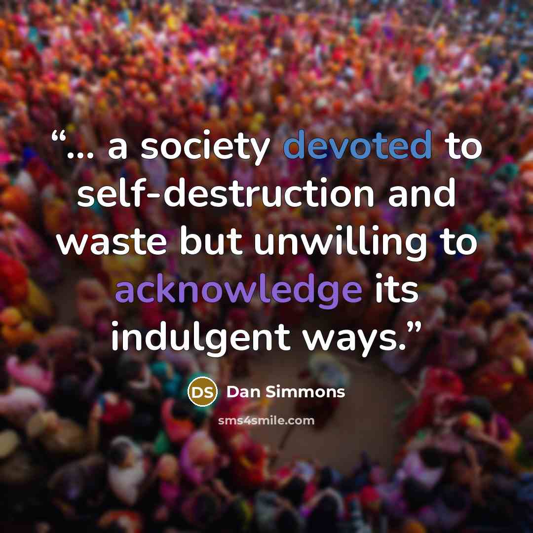 “... a society devoted to self-destruction and waste but unwilling to acknowledge its indulgent ways.” quote by Dan Simmons