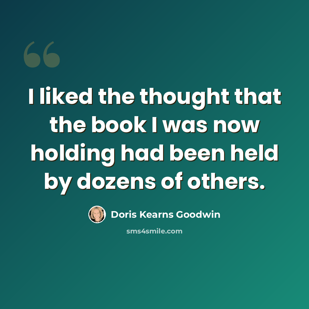 “I liked the thought that the book I was now holding had been held by dozens of others.” quote by Doris Kearns Goodwin