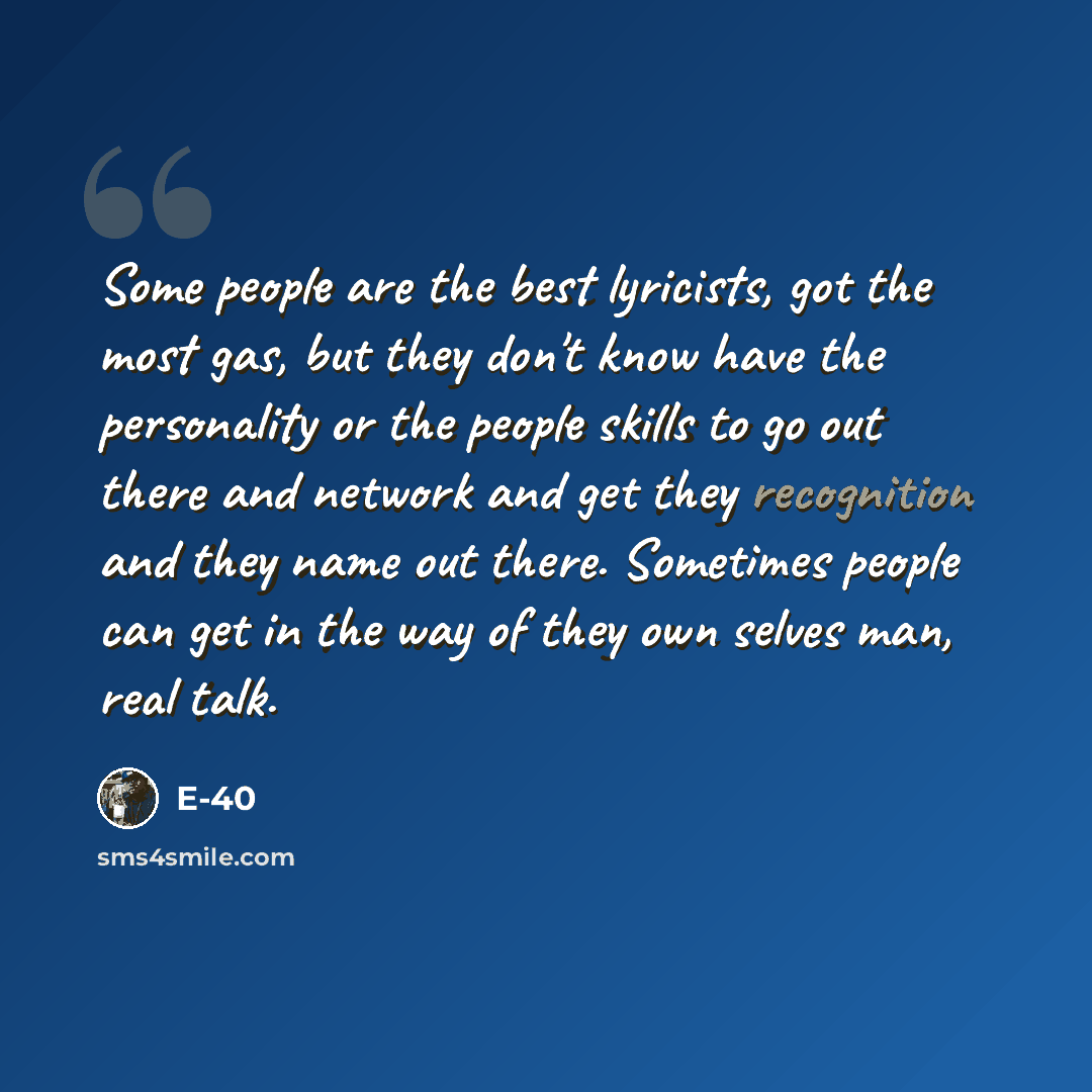 “Some people are the best lyricists, got the most gas, but they don't know have the personality or the people skills to go out there and network and get they recognition and they name out there. Sometimes people can get in the way of they own selves man, real talk.” quote by E-40