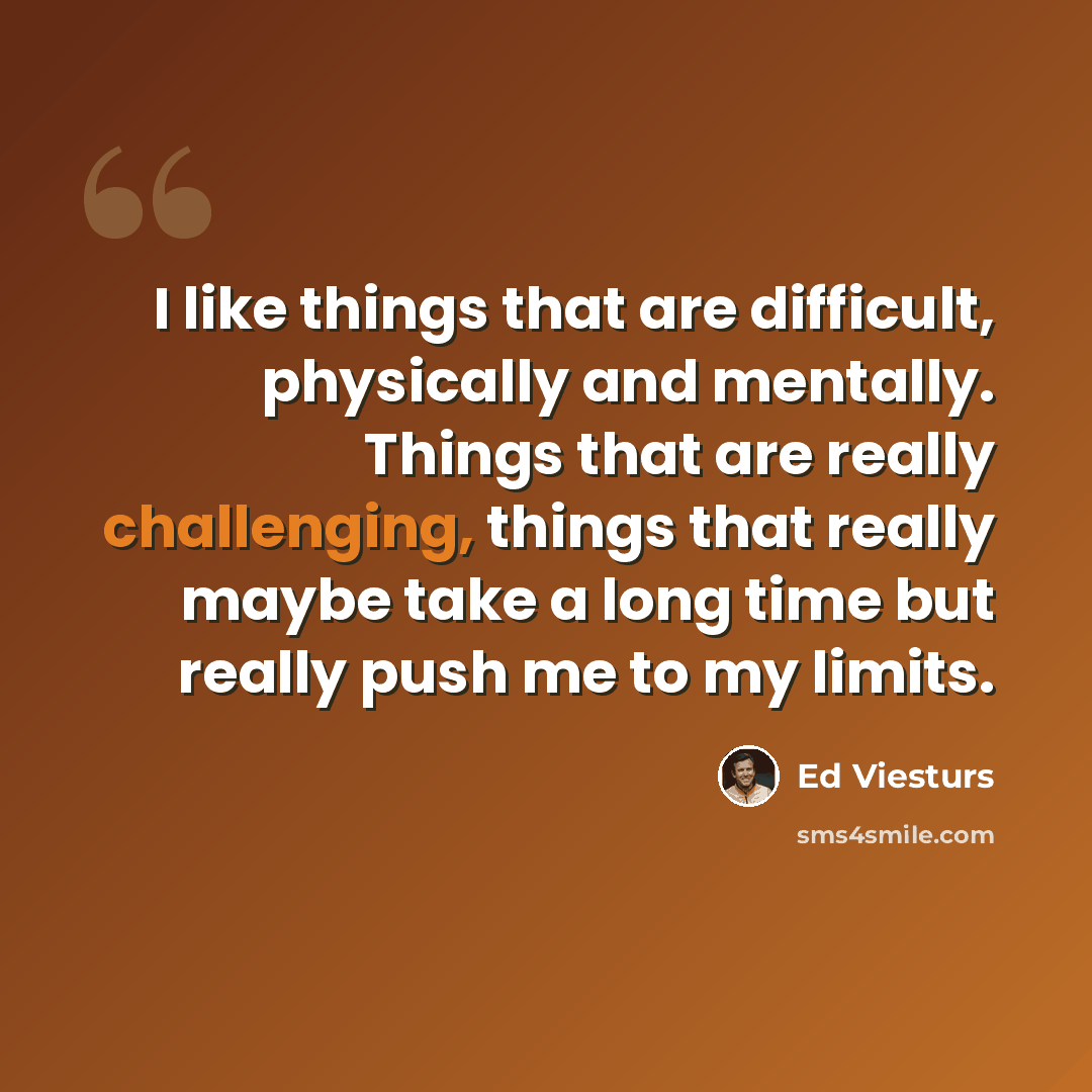 “I like things that are difficult, physically and mentally. Things that are really challenging, things that really maybe take a long time but really push me to my limits.” quote by Ed Viesturs