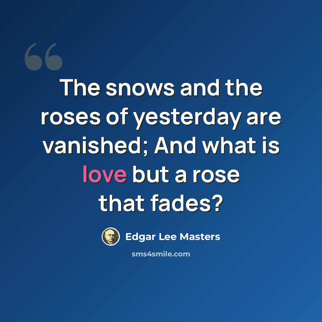 “The snows and the roses of yesterday are vanished; And what is love but a rose that fades?” quote by Edgar Lee Masters