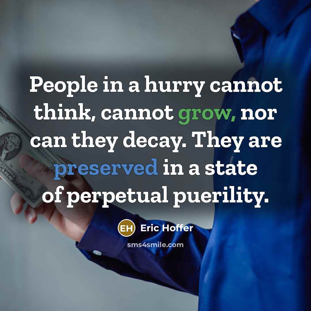 “People in a hurry cannot think, cannot grow, nor can they decay. They are preserved in a state of perpetual puerility.” quote by Eric Hoffer