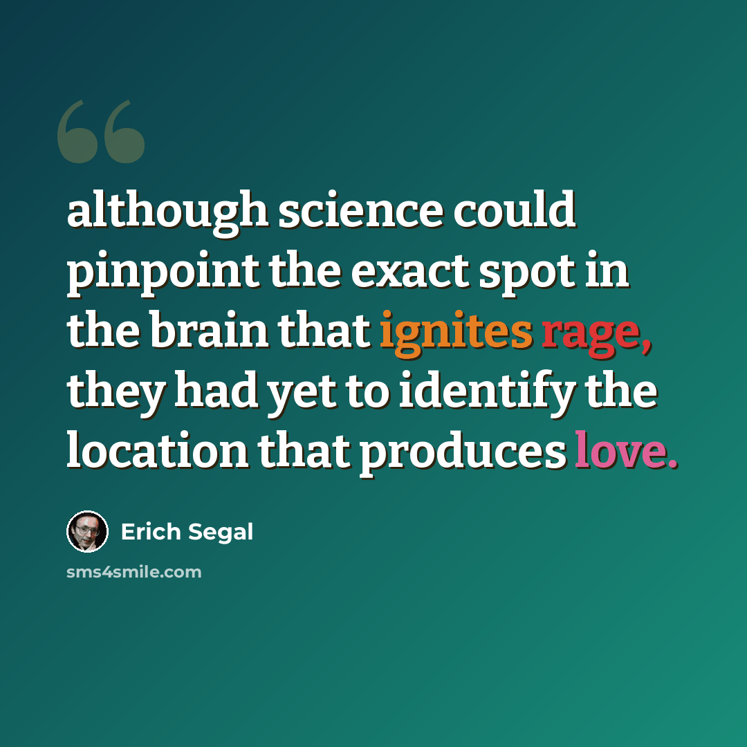 “although science could pinpoint the exact spot in the brain that ignites rage, they had yet to identify the location that produces love.” quote by Erich Segal