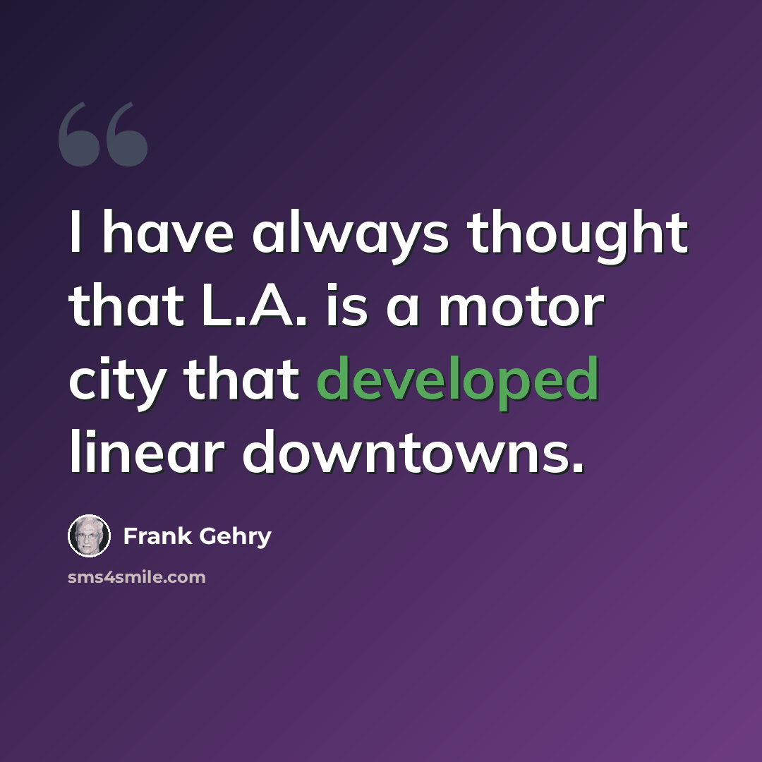 “I have always thought that L.A. is a motor city that developed linear downtowns.” quote by Frank Gehry