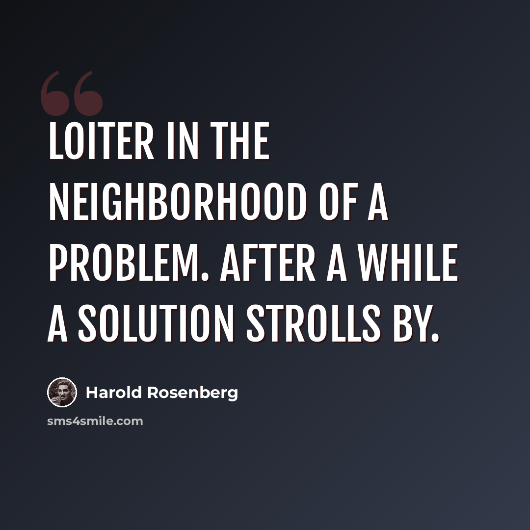 “Loiter in the neighborhood of a problem. After a while a solution strolls by.” quote by Harold Rosenberg
