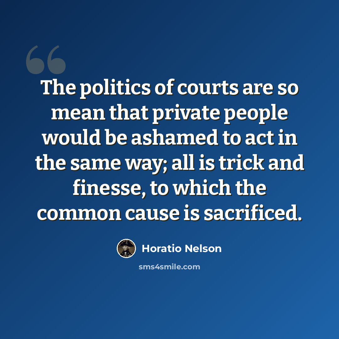 “The politics of courts are so mean that private people would be ashamed to act in the same way; all is trick and finesse, to which the common cause is sacrificed.” quote by Horatio Nelson