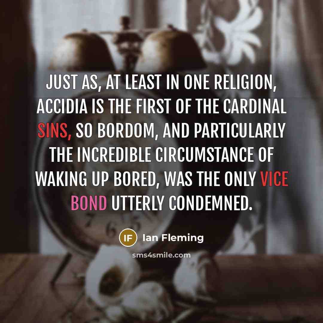“Just as, at least in one religion, accidia is the first of the cardinal sins, so bordom, and particularly the incredible circumstance of waking up bored, was the only vice Bond utterly condemned.” quote by Ian Fleming