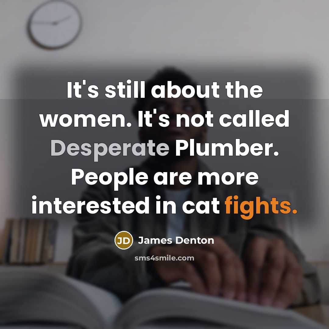 “It's still about the women. It's not called Desperate Plumber. People are more interested in cat fights.” quote by James Denton