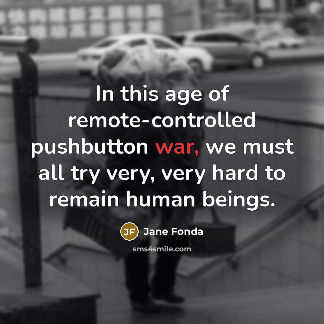 “In this age of remote-controlled pushbutton war, we must all try very, very hard to remain human beings.” quote by Jane Fonda