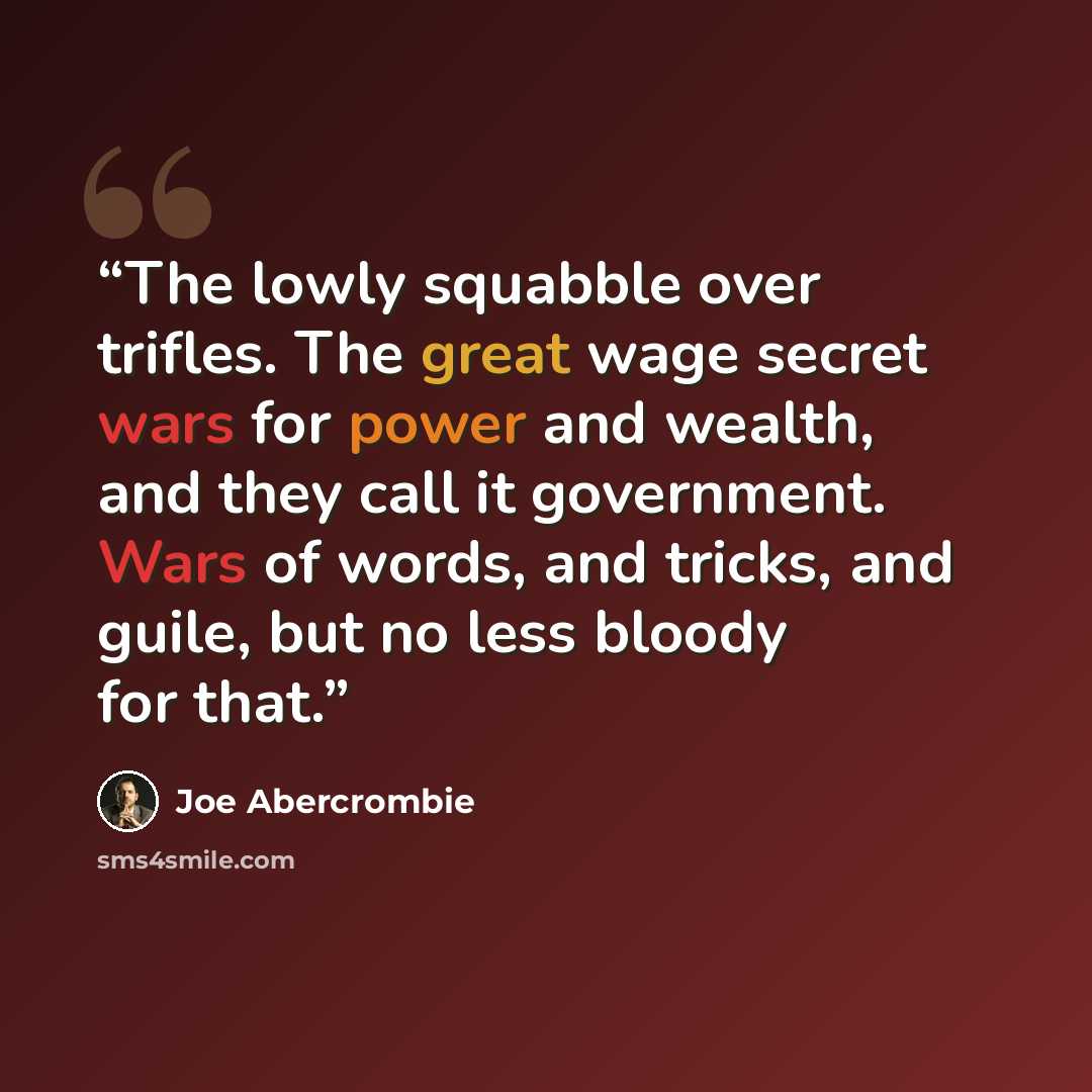 “The lowly squabble over trifles. The great wage secret wars for power and wealth, and they call it government. Wars of words, and tricks, and guile, but no less bloody for that.” quote by Joe Abercrombie