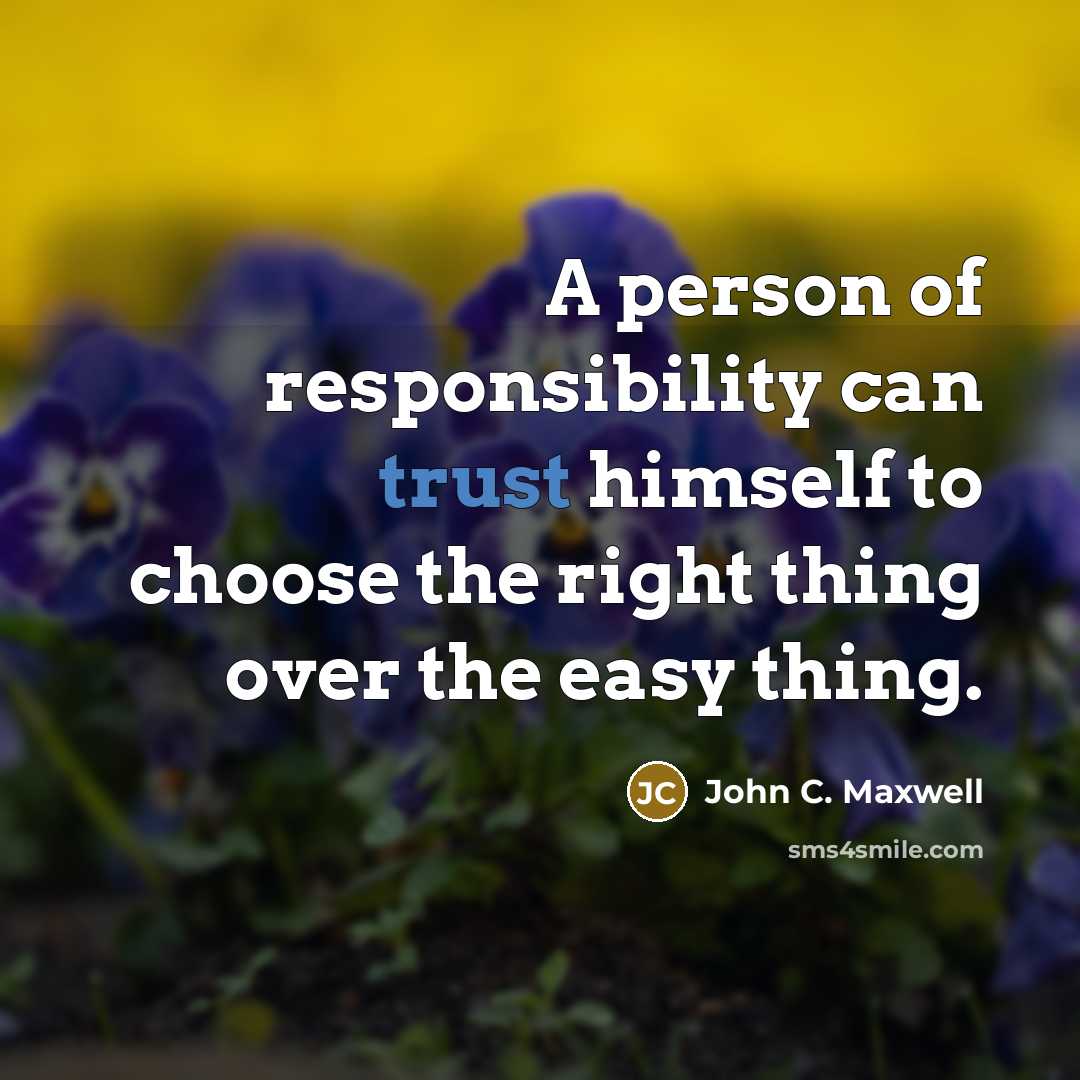 “A person of responsibility can trust himself to choose the right thing over the easy thing.” quote by John C. Maxwell