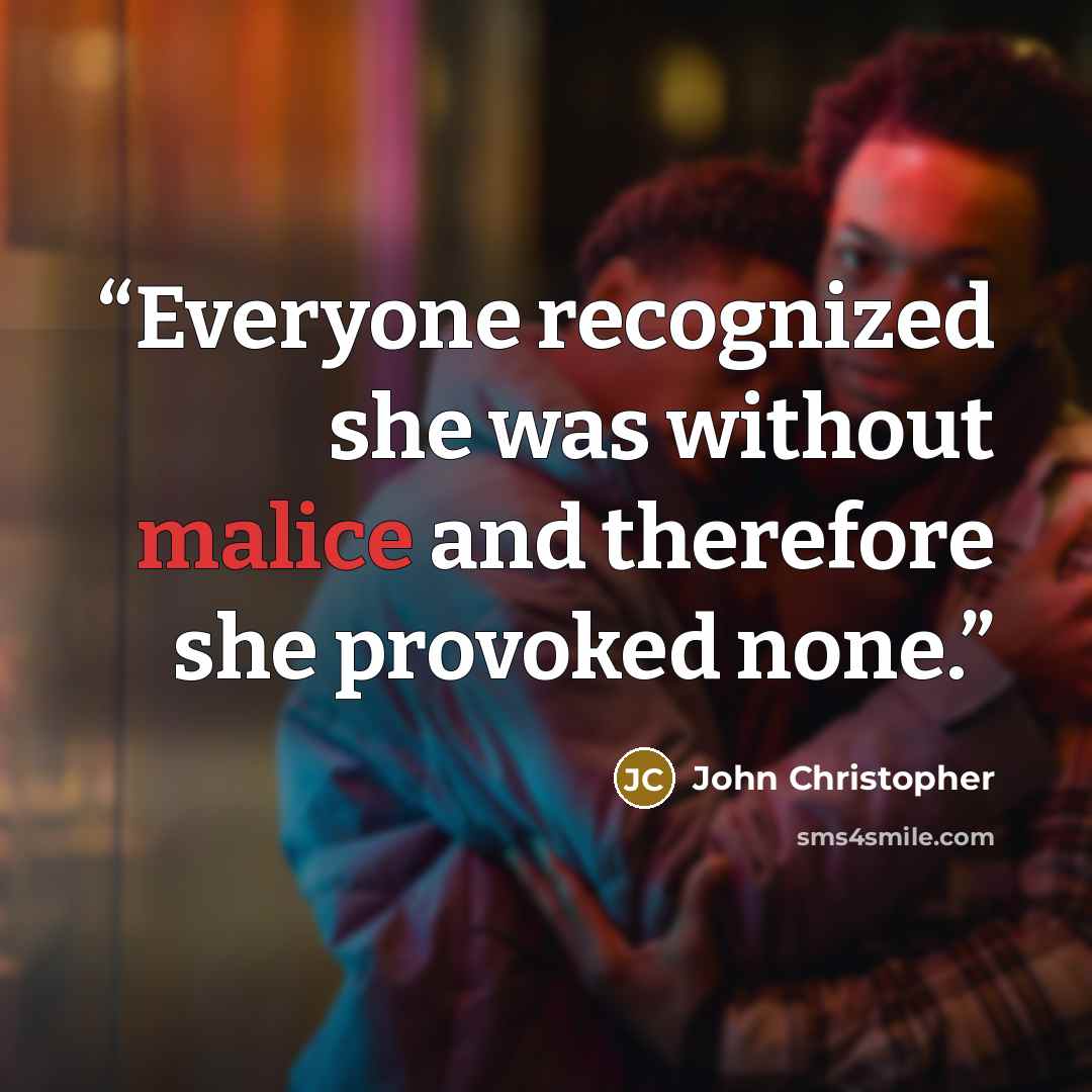 “Everyone recognized she was without malice and therefore she provoked none.” quote by John Christopher