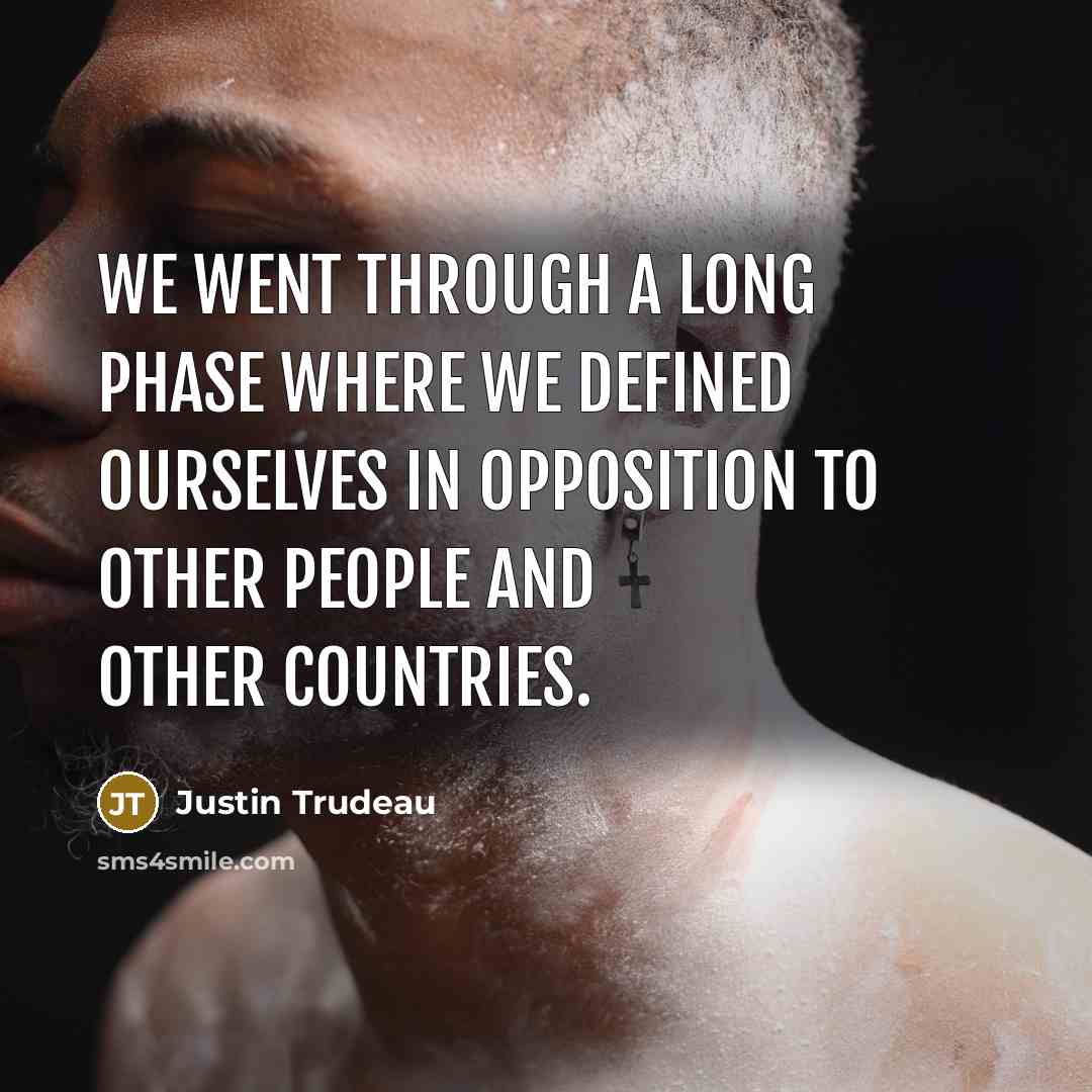 “We went through a long phase where we defined ourselves in opposition to other people and other countries.” quote by Justin Trudeau